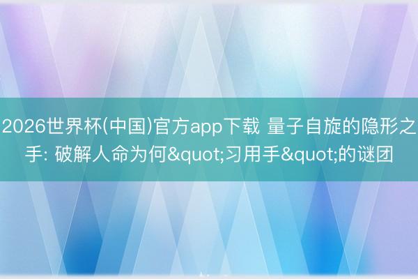 2026世界杯(中国)官方app下载 量子自旋的隐形之手: 破解人命为何"习用手"的谜团