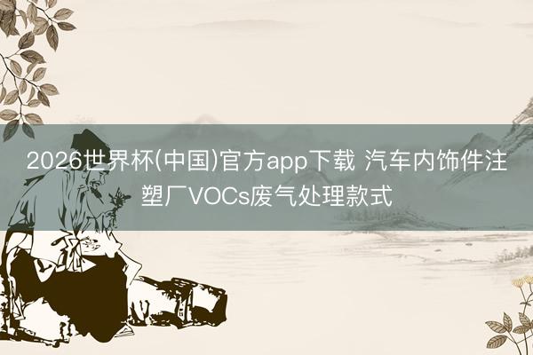 2026世界杯(中国)官方app下载 汽车内饰件注塑厂VOCs废气处理款式