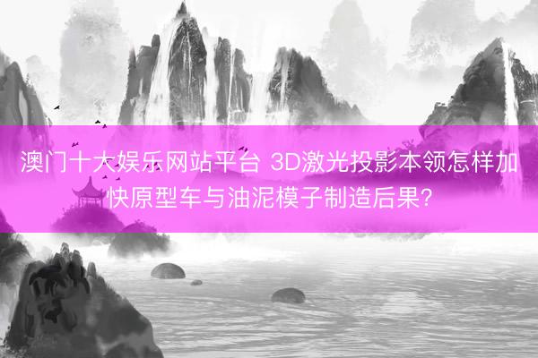 澳门十大娱乐网站平台 3D激光投影本领怎样加快原型车与油泥模子制造后果？