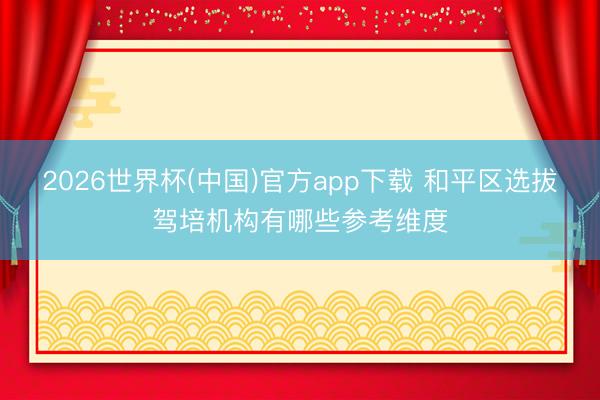 2026世界杯(中国)官方app下载 和平区选拔驾培机构有哪些参考维度