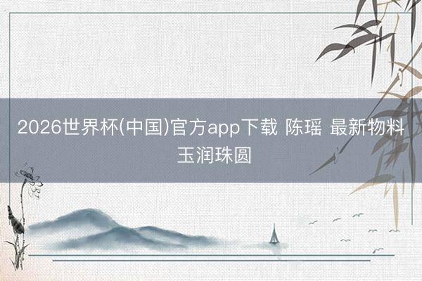 2026世界杯(中国)官方app下载 陈瑶 最新物料 玉润珠圆