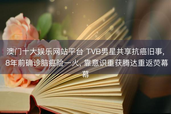 澳门十大娱乐网站平台 TVB男星共享抗癌旧事， 8年前确诊脑癌险一火， 靠意识重获腾达重返荧幕