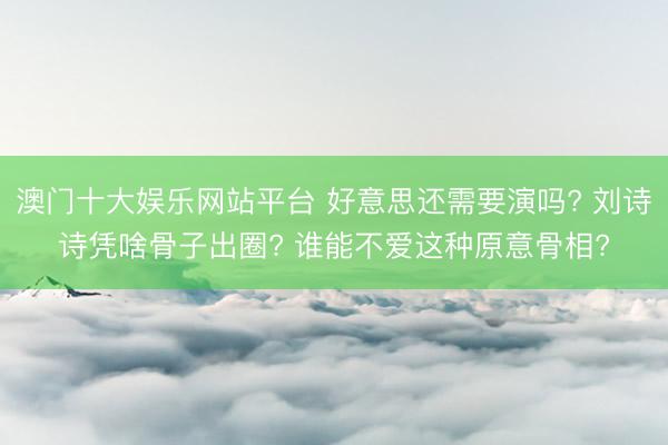 澳门十大娱乐网站平台 好意思还需要演吗? 刘诗诗凭啥骨子出圈? 谁能不爱这种原意骨相?