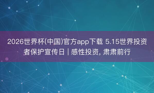 2026世界杯(中国)官方app下载 5.15世界投资者保护宣传日 | 感性投资， 肃肃前行