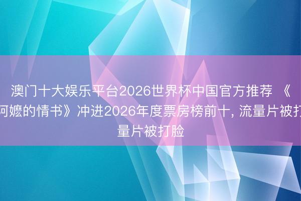 澳门十大娱乐平台2026世界杯中国官方推荐 《给阿嬷的情书》冲进2026年度票房榜前十， 流量片被打脸