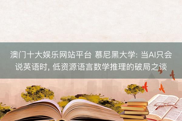 澳门十大娱乐网站平台 慕尼黑大学: 当AI只会说英语时， 低资源语言数学推理的破局之谈