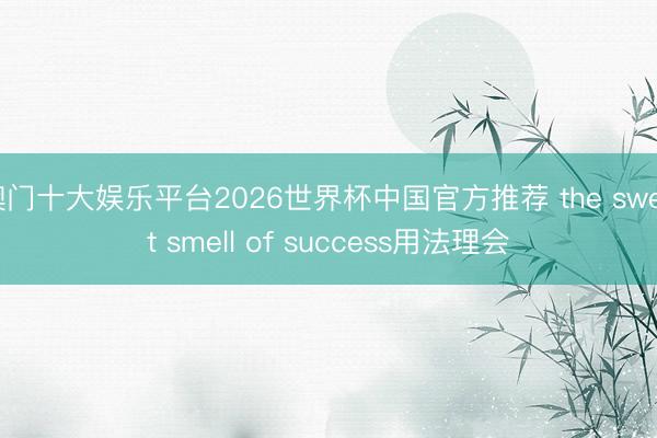 澳门十大娱乐平台2026世界杯中国官方推荐 the sweet smell of success用法理会