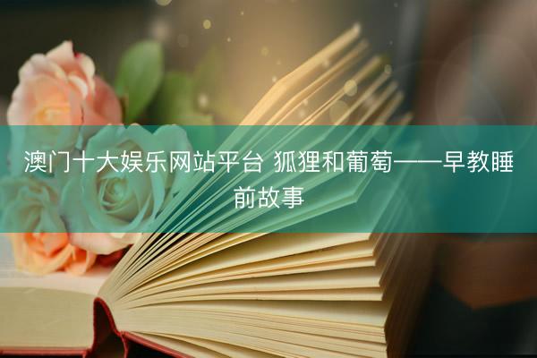 澳门十大娱乐网站平台 狐狸和葡萄——早教睡前故事
