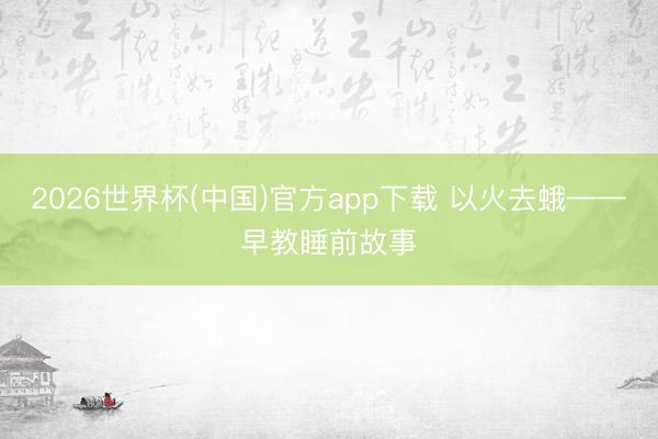 2026世界杯(中国)官方app下载 以火去蛾——早教睡前故事
