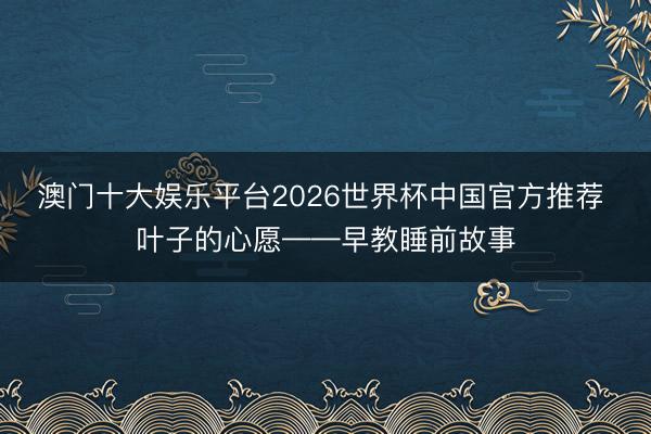 澳门十大娱乐平台2026世界杯中国官方推荐 叶子的心愿——早教睡前故事