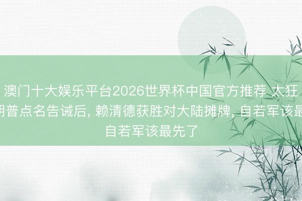 澳门十大娱乐平台2026世界杯中国官方推荐 太狂! 特朗普点名告诫后， 赖清德获胜对大陆摊牌， 自若军该最先了
