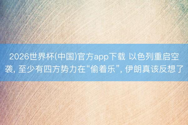 2026世界杯(中国)官方app下载 以色列重启空袭， 至少有四方势力在“偷着乐”， 伊朗真该反想了