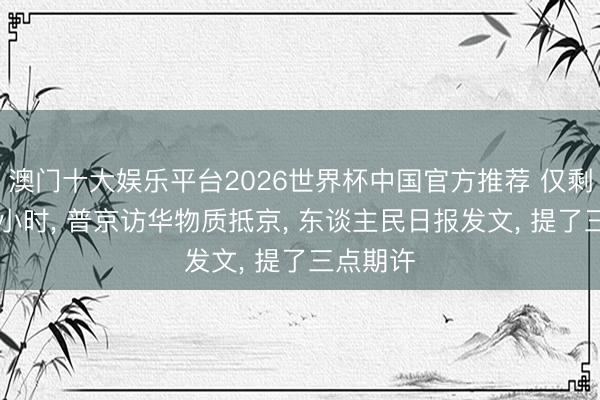 澳门十大娱乐平台2026世界杯中国官方推荐 仅剩不到24小时, 普京访华物质抵京, 东谈主民日报发文, 提了三点期许