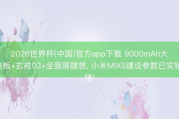 2026世界杯(中国)官方app下载 9000mAh大电板+玄戒03+全面屏瞎想， 小米MIX5建设参数已实锤!
