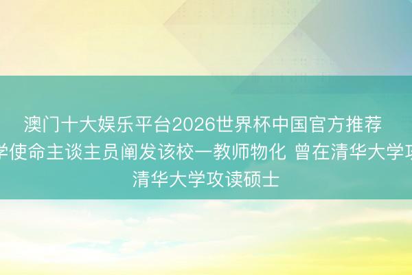 澳门十大娱乐平台2026世界杯中国官方推荐 贵州大学使命主谈主员阐发该校一教师物化 曾在清华大学攻读硕士