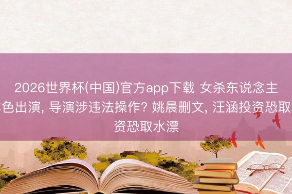 2026世界杯(中国)官方app下载 女杀东说念主犯本色出演， 导演涉违法操作? 姚晨删文， 汪涵投资恐取水漂