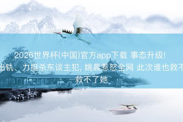 2026世界杯(中国)官方app下载 事态升级! 婚内出轨、力挺杀东谈主犯, 姚晨惹怒全网 此次谁也救不了她