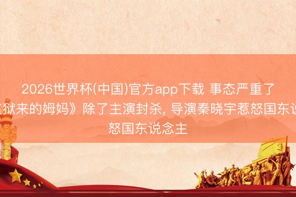 2026世界杯(中国)官方app下载 事态严重了! 《监狱来的姆妈》除了主演封杀， 导演秦晓宇惹怒国东说念主