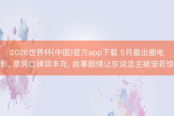 2026世界杯(中国)官方app下载 5月最出圈电影, 票房口碑双丰充, 故事剧情让东说念主被宠若惊
