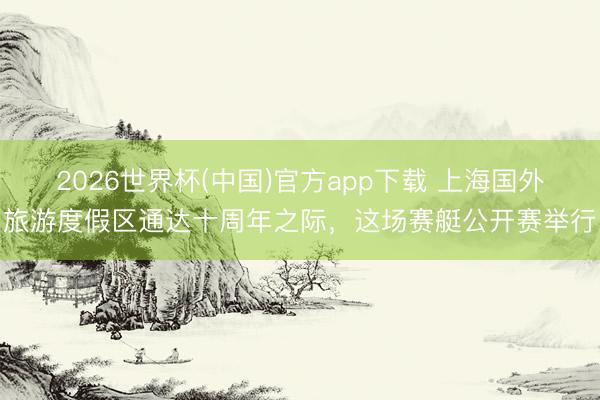 2026世界杯(中国)官方app下载 上海国外旅游度假区通达十周年之际，这场赛艇公开赛举行