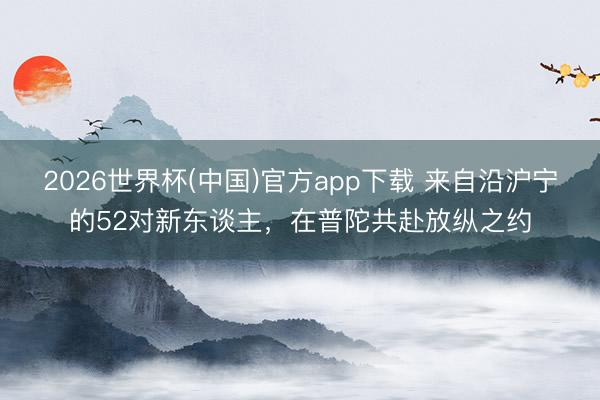 2026世界杯(中国)官方app下载 来自沿沪宁的52对新东谈主，在普陀共赴放纵之约
