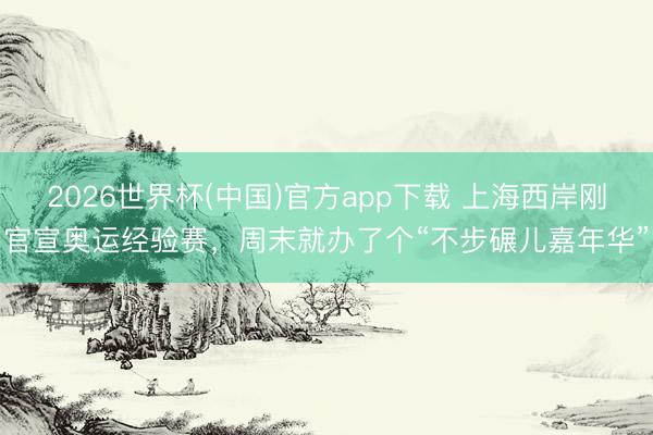 2026世界杯(中国)官方app下载 上海西岸刚官宣奥运经验赛，周末就办了个“不步碾儿嘉年华”