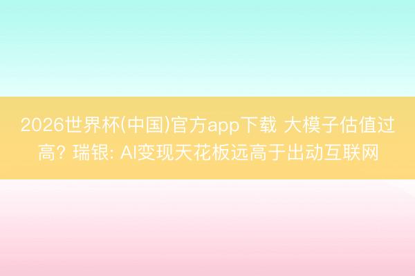 2026世界杯(中国)官方app下载 大模子估值过高? 瑞银: AI变现天花板远高于出动互联网