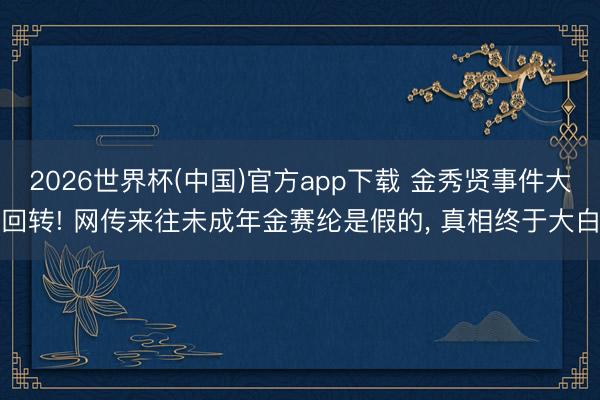 2026世界杯(中国)官方app下载 金秀贤事件大回转! 网传来往未成年金赛纶是假的， 真相终于大白