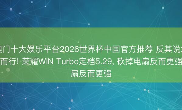 澳门十大娱乐平台2026世界杯中国官方推荐 反其说念而行! 荣耀WIN Turbo定档5.29， 砍掉电扇反而更强