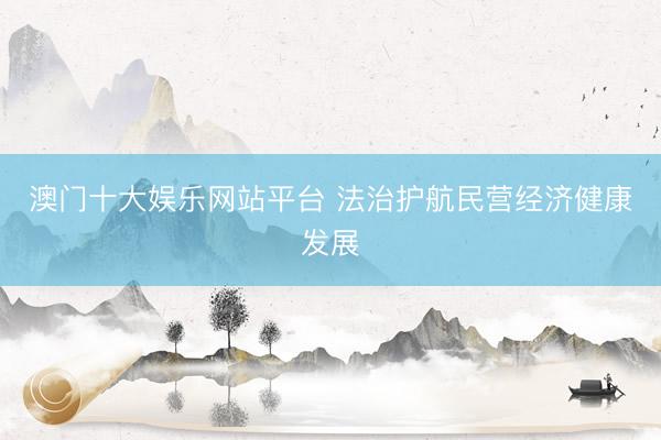 澳门十大娱乐网站平台 法治护航民营经济健康发展