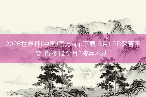 2026世界杯(中国)官方app下载 5月LPR保管不变 衔接12个月“按兵不动”