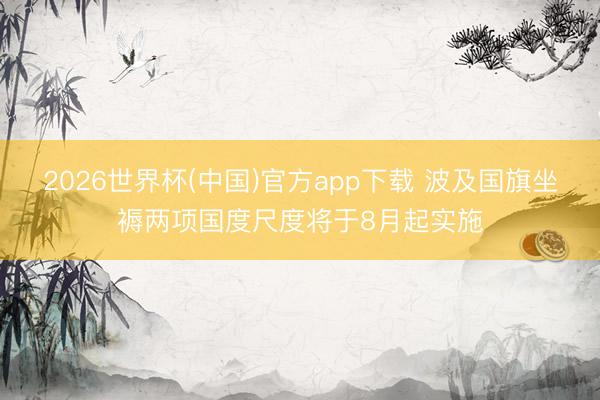 2026世界杯(中国)官方app下载 波及国旗坐褥两项国度尺度将于8月起实施