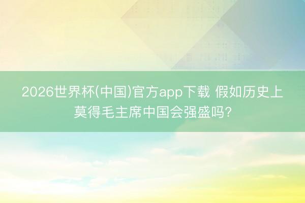 2026世界杯(中国)官方app下载 假如历史上莫得毛主席中国会强盛吗?