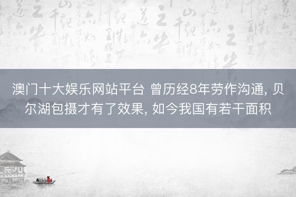 澳门十大娱乐网站平台 曾历经8年劳作沟通， 贝尔湖包摄才有了效果， 如今我国有若干面积