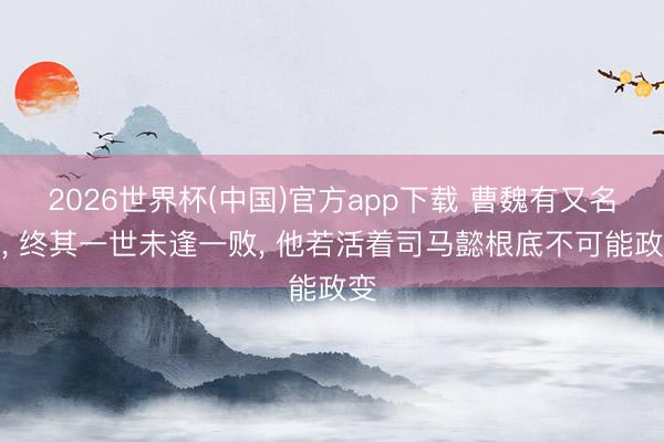 2026世界杯(中国)官方app下载 曹魏有又名将, 终其一世未逢一败, 他若活着司马懿根底不可能政变