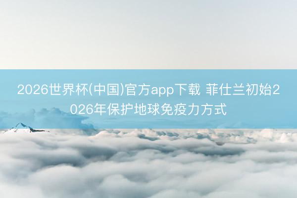 2026世界杯(中国)官方app下载 菲仕兰初始2026年保护地球免疫力方式