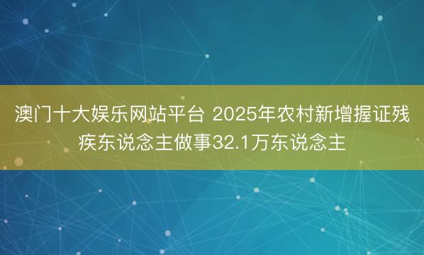 澳门十大娱乐网站平台 2025年农村新增握证残疾东说念主做事32.1万东说念主