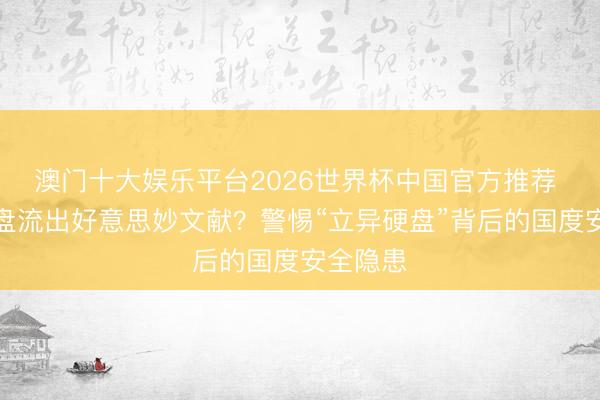 澳门十大娱乐平台2026世界杯中国官方推荐 废旧硬盘流出好意思妙文献？警惕“立异硬盘”背后的国度安全隐患