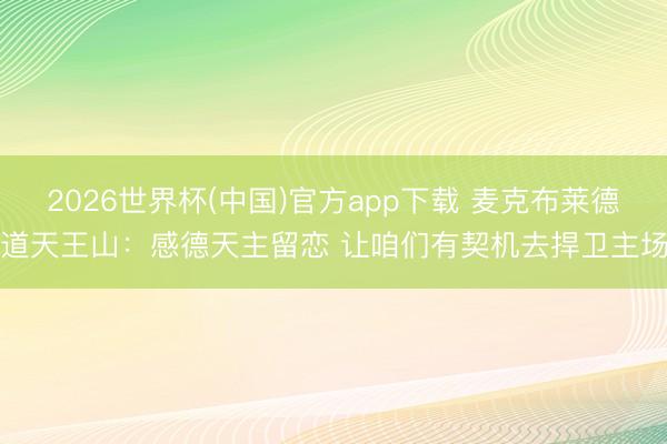 2026世界杯(中国)官方app下载 麦克布莱德道天王山：感德天主留恋 让咱们有契机去捍卫主场