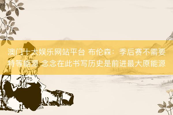 澳门十大娱乐网站平台 布伦森：季后赛不需要特等能源 念念在此书写历史是前进最大原能源
