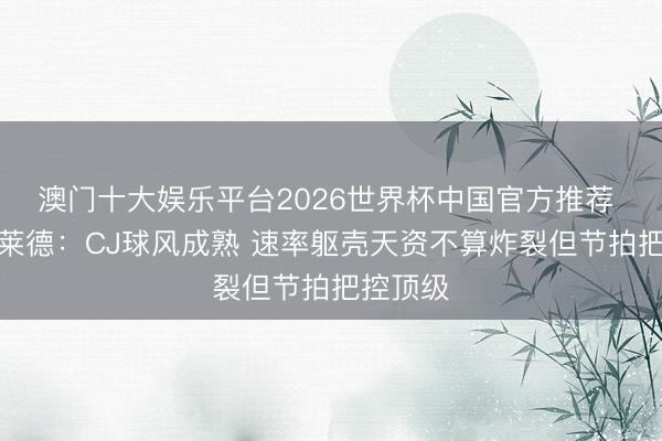 澳门十大娱乐平台2026世界杯中国官方推荐 麦克布莱德：CJ球风成熟 速率躯壳天资不算炸裂但节拍把控顶级