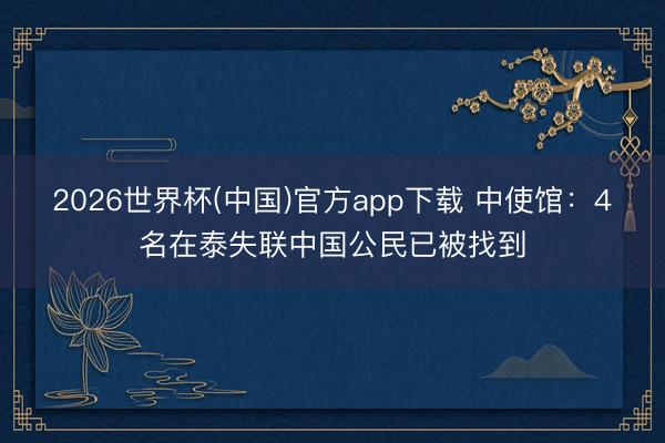 2026世界杯(中国)官方app下载 中使馆：4名在泰失联中国公民已被找到