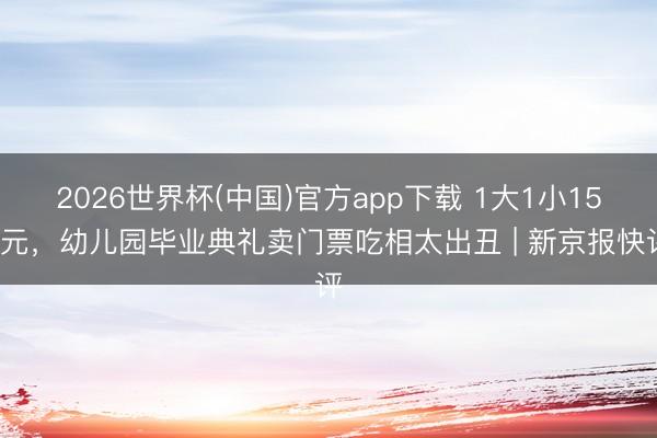 2026世界杯(中国)官方app下载 1大1小150元，幼儿园毕业典礼卖门票吃相太出丑 | 新京报快评