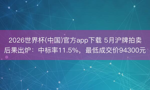 2026世界杯(中国)官方app下载 5月沪牌拍卖后果出炉：中标率11.5%，最低成交价94300元