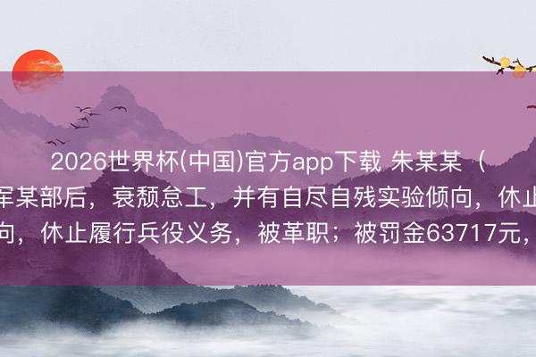 2026世界杯(中国)官方app下载 朱某某（男，2003年生）执戟陆军某部后，衰颓怠工，并有自尽自残实验倾向，休止履行兵役义务，被革职；被罚金63717元，不得招录为公事员
