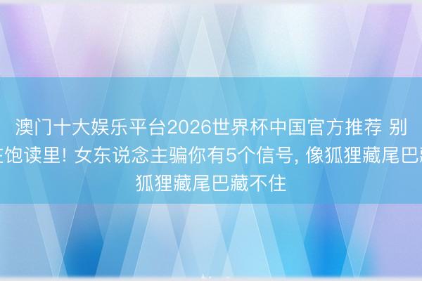 澳门十大娱乐平台2026世界杯中国官方推荐 别被蒙在饱读里! 女东说念主骗你有5个信号， 像狐狸藏尾巴藏不住