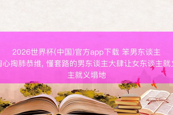 2026世界杯(中国)官方app下载 笨男东谈主只会掏心掏肺恭维， 懂套路的男东谈主大肆让女东谈主就义塌地