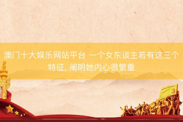 澳门十大娱乐网站平台 一个女东谈主若有这三个特征， 阐明她内心很繁重