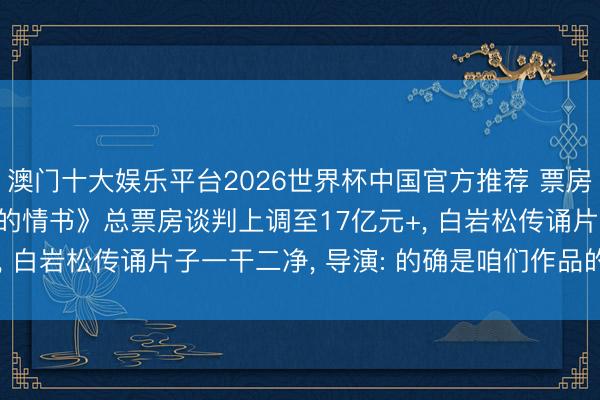 澳门十大娱乐平台2026世界杯中国官方推荐 票房破10亿元! 《给阿嬷的情书》总票房谈判上调至17亿元+， 白岩松传诵片子一干二净， 导演: 的确是咱们作品的生命线