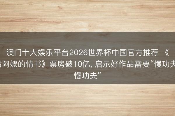 澳门十大娱乐平台2026世界杯中国官方推荐 《给阿嬷的情书》票房破10亿， 启示好作品需要“慢功夫”